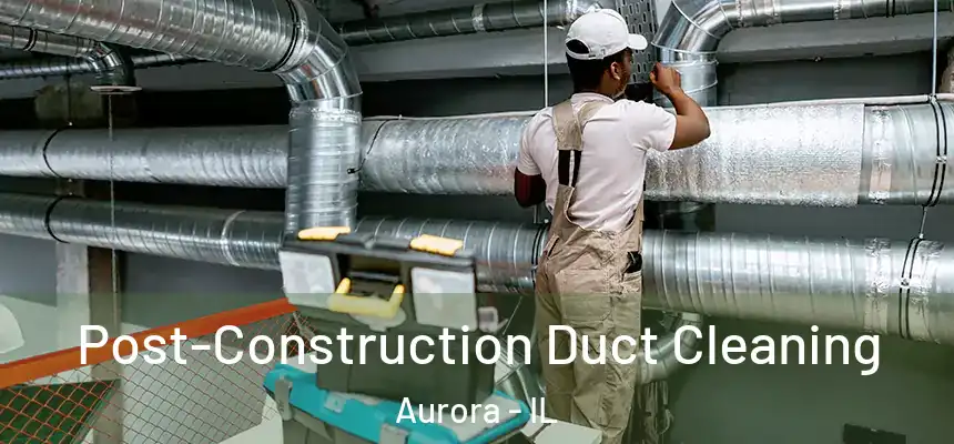 Post-Construction Duct Cleaning Aurora - IL